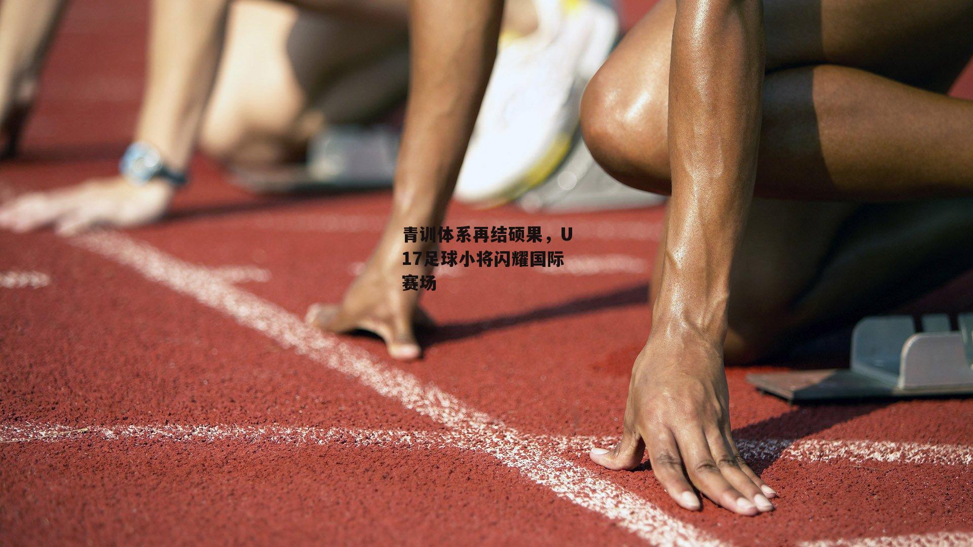 青训体系再结硕果，U17足球小将闪耀国际赛场